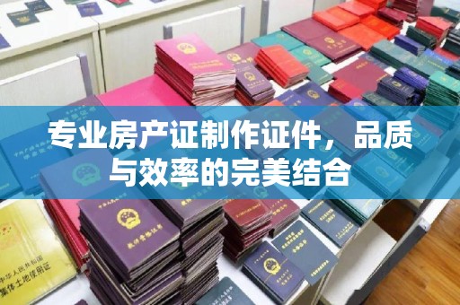 文昌专业房产证制作证件，品质与效率的完美结合